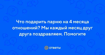 Ответы Mail.ru: Что подарить парню на 4 месяца отношений? Мы каждый месяц  друг друга поздравляем. Помогите