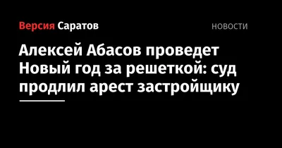 Арест саратовского застройщика Алексея Абасова продлен до полутора лет:  коллегия областного суда оставила решение в силе — ИА «Версия-Саратов»