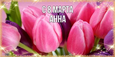 Открытка с именем Анна Сергеевна С 8 МАРТА картинки. Открытки на каждый  день с именами и пожеланиями.