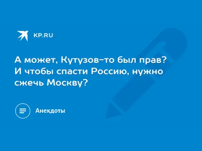 А может, Кутузов-то был прав? И чтобы спасти Россию, нужно сжечь Москву? -  KP.RU