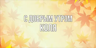 Открытка с именем Коля С добрым утром. Открытки на каждый день с именами и  пожеланиями.