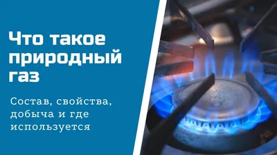 Что такое природный газ: состав, свойства, добыча и где используется