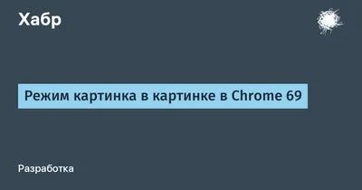 Режим «Картинка в картинке» в Google Chrome станет полезнее