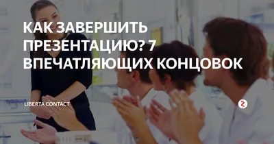 КАК ЗАВЕРШИТЬ ПРЕЗЕНТАЦИЮ? 7 ВПЕЧАТЛЯЮЩИХ КОНЦОВОК | Liberta Contact | Дзен