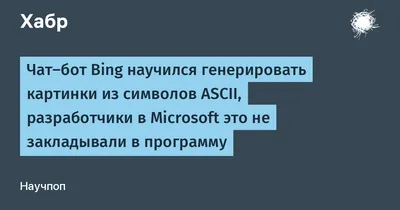 Чат-бот Bing научился генерировать картинки из символов ASCII, разработчики  в Microsoft это не закладывали в программу / Хабр