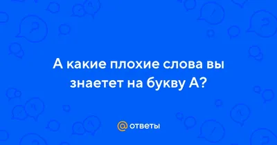 Ответы Mail.ru: А какие плохие слова вы знаетет на букву А?