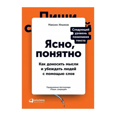 Книга Ясно, понятно. Как доносить мысли и убеждать людей с помощью слов  (мягк.обл.) . Автор Максим Ильяхов. Издательство Альпина Паблишер  978-5-9614-3582-5