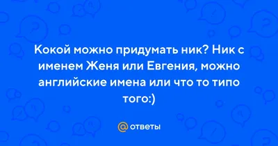 Ответы Mail.ru: Кокой можно придумать ник? Ник с именем Женя или Евгения,  можно английские имена или что то типо того:)