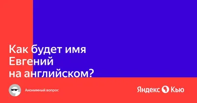 Как будет имя Евгений на английском?» — Яндекс Кью