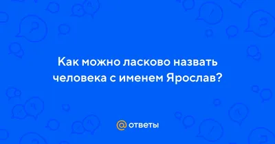 Ответы Mail.ru: Как можно ласково назвать человека с именем Ярослав?