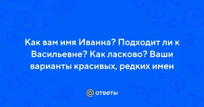 Ответы Mail.ru: Как вам имя Иванна? Подходит ли к Васильевне? Как ласково?  Ваши варианты красивых, редких имен