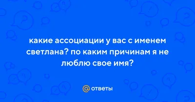 Ответы Mail.ru: какие ассоциации у вас с именем светлана? по каким причинам  я не люблю свое имя?