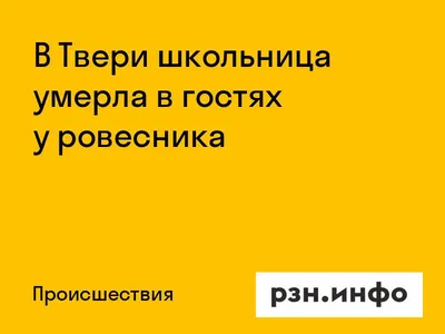 В Твери школьница умерла в гостях у ровесника — Новости — город Рязань на  городском сайте RZN.info