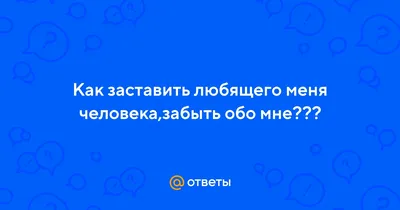 Ответы Mail.ru: Как заставить любящего меня человека,забыть обо мне???