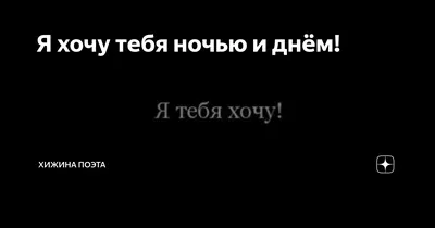 Я хочу тебя ночью и днём! | ХИЖИНА ПОЭТА | Дзен