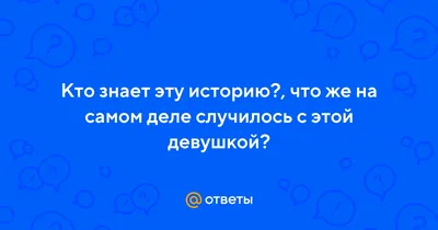 Ответы Mail.ru: Кто знает эту историю?, что же на самом деле случилось с  этой девушкой?