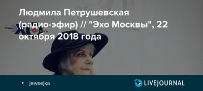 Людмила Петрушевская (радио-эфир) // \"Эхо Москвы\", 22 октября 2018 года