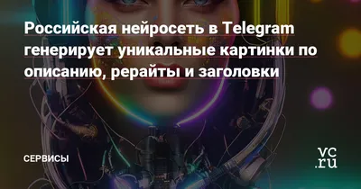 Российская нейросеть в Telegram генерирует уникальные картинки по описанию,  рерайты и заголовки — Сервисы на vc.ru