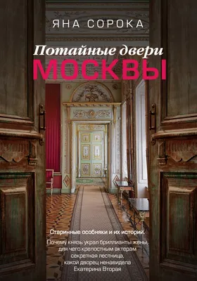 Книга \"Потайные двери Москвы. Старинные особняки и их истории. Почему князь  украл бриллианты жены, для чего крепостным актерам секретная лестница,  какой дворец ненавидела Екатерина Вторая\" Сорока Я - купить книгу в  интернет-магазине «