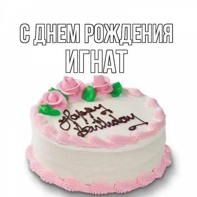 С Днем рождения Игнат: фото с тортом