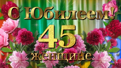 Поздравления с 45 летием женщине – пожелания и поздравления в стихах