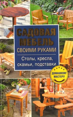 Книга \"Садовая мебель своими руками. Столы, кресла, скамьи, подставки\" -  купить книгу в интернет-магазине «Москва» ISBN: 978-5-9910-2837-0, 732203