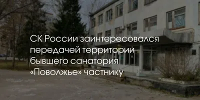 СК России заинтересовался передачей территории бывшего санатория «Поволжье»  частнику | Засекин