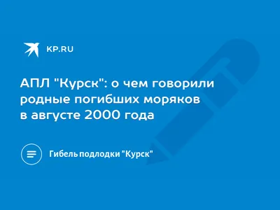 АПЛ \"Курск\": о чем говорили родные погибших моряков в августе 2000 года -  KP.RU