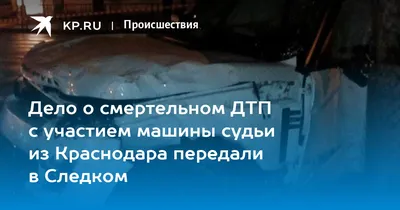 Дело о смертельном ДТП с участием машины судьи из Краснодара передали в  Следком - KP.RU