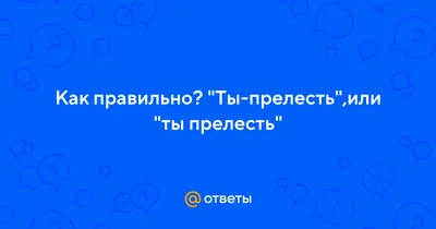 Ответы Mail.ru: Как правильно? \"Ты-прелесть\",или \"ты прелесть\"