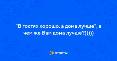 В гостях хорошо, а дома лучше!