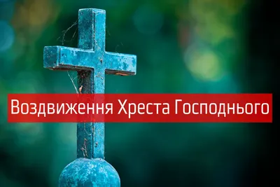 27 вересня - Воздвиження Хреста Господнього: як варто провести цей день —  Укрaїнa