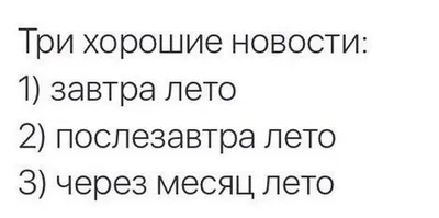 Хорошие новости: 1. Сегодня лето 2. Завтра лето 3. Послезавтра лето 4.  Через месяц лето )))